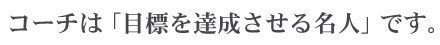 コーチは「目標を達成させる名人」です。